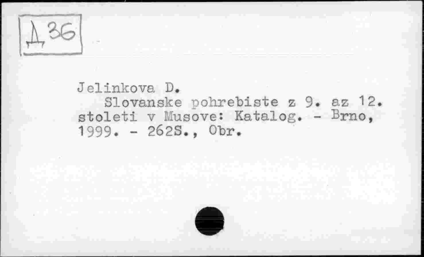 ﻿Jelinkova D.
Slovanake pohrebiste z 9. az 12. stoleti V Musove: Katalog. - Brno, 1999. - 262S., ОЪг.